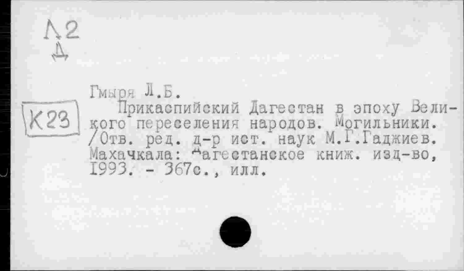 ﻿Гмыря Л.Б.
Прикаспийский Дагестан в эпоху Великого" переселения народов. Могильники. /Отв. ред. д-р ист/ наук М.Г.Гаджиев. Махачкала: дагестанское книж. изд-во, 1993. - 367с., илл.